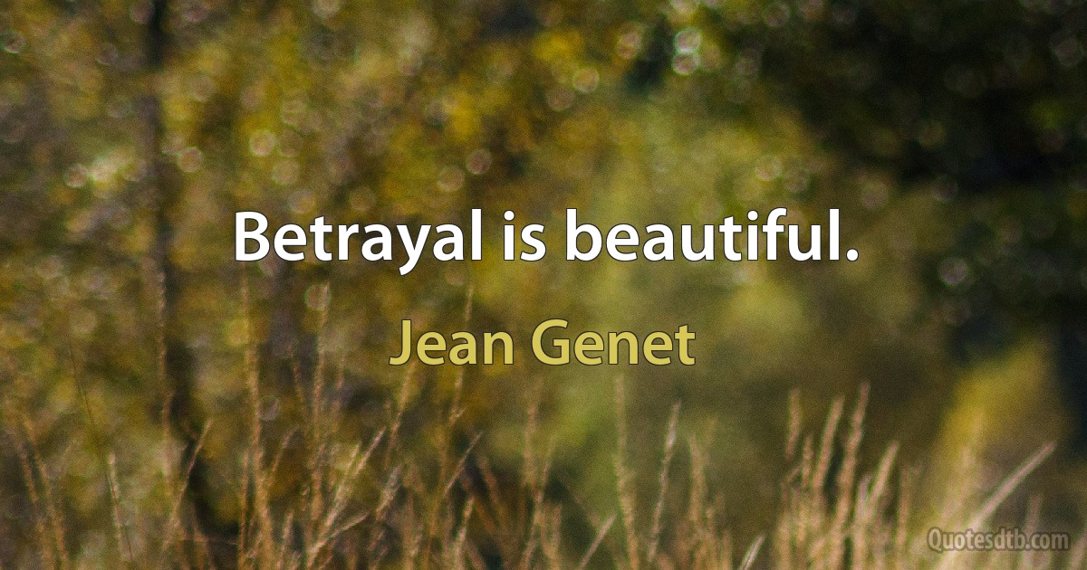 Betrayal is beautiful. (Jean Genet)