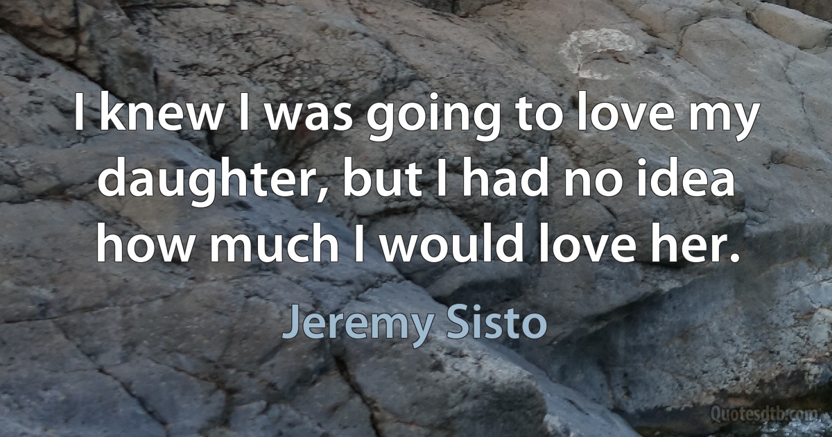 I knew I was going to love my daughter, but I had no idea how much I would love her. (Jeremy Sisto)