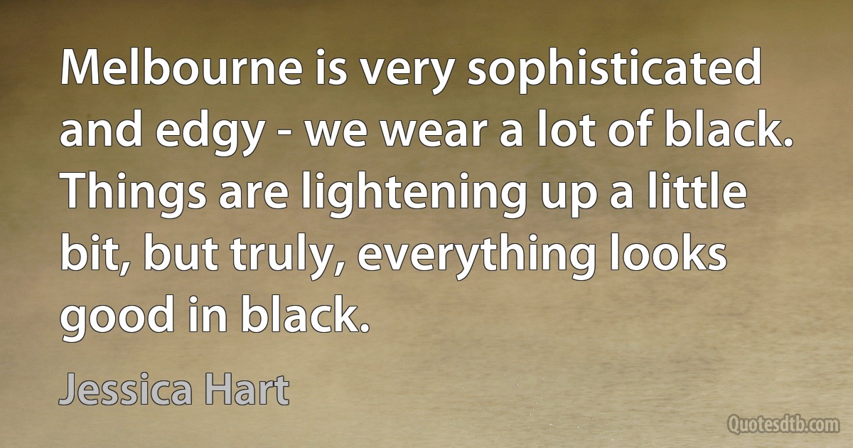 Melbourne is very sophisticated and edgy - we wear a lot of black. Things are lightening up a little bit, but truly, everything looks good in black. (Jessica Hart)