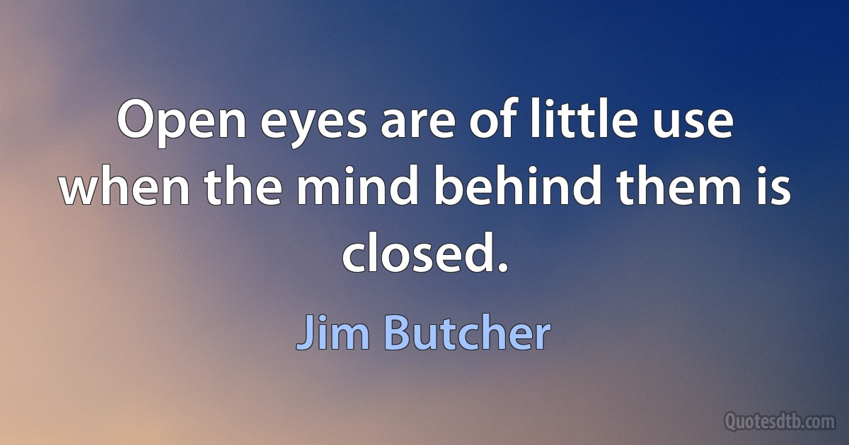 Open eyes are of little use when the mind behind them is closed. (Jim Butcher)