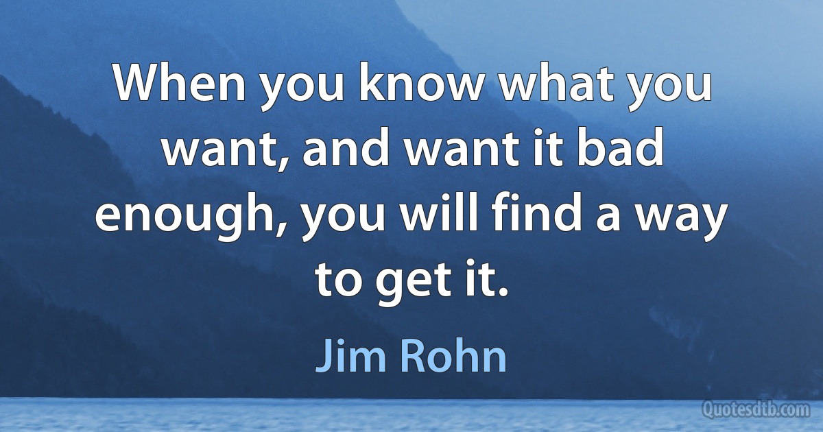 When you know what you want, and want it bad enough, you will find a way to get it. (Jim Rohn)