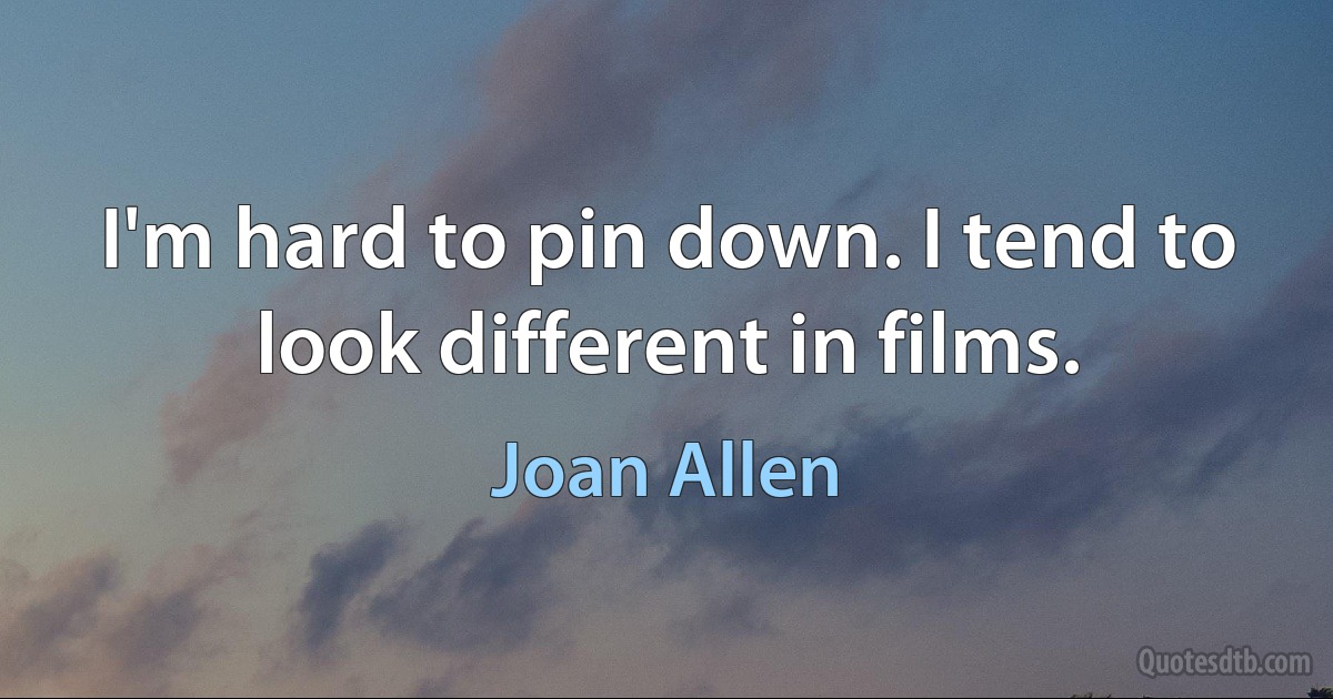 I'm hard to pin down. I tend to look different in films. (Joan Allen)