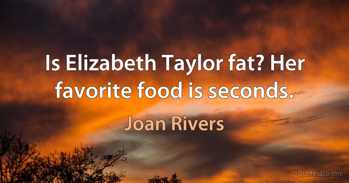 Is Elizabeth Taylor fat? Her favorite food is seconds. (Joan Rivers)