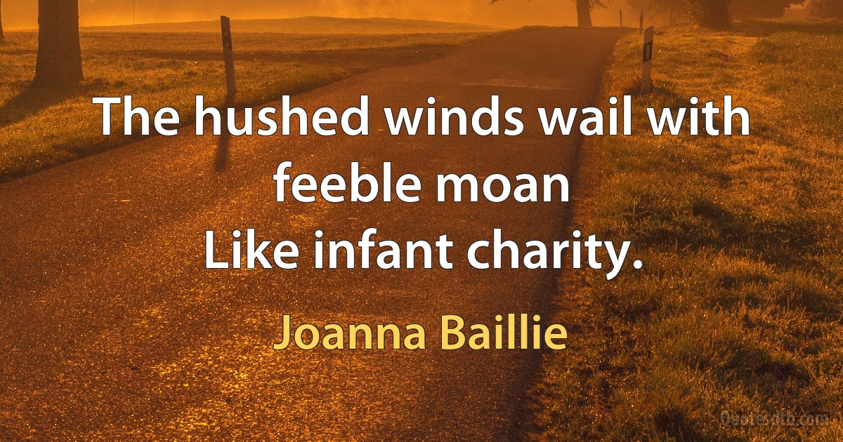 The hushed winds wail with feeble moan
Like infant charity. (Joanna Baillie)