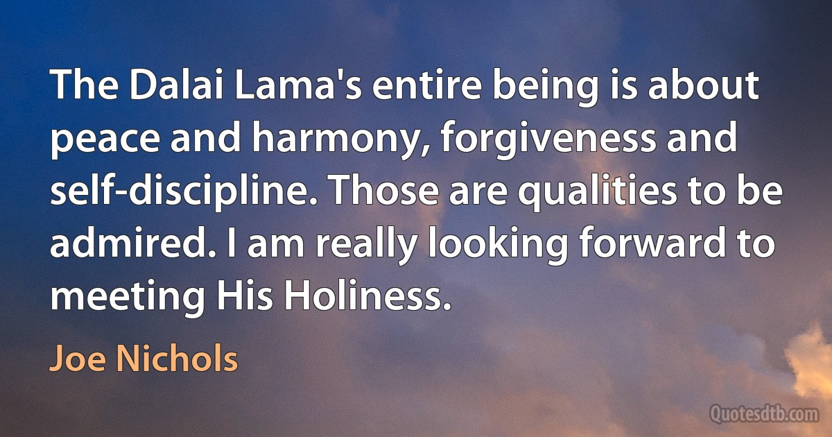 The Dalai Lama's entire being is about peace and harmony, forgiveness and self-discipline. Those are qualities to be admired. I am really looking forward to meeting His Holiness. (Joe Nichols)