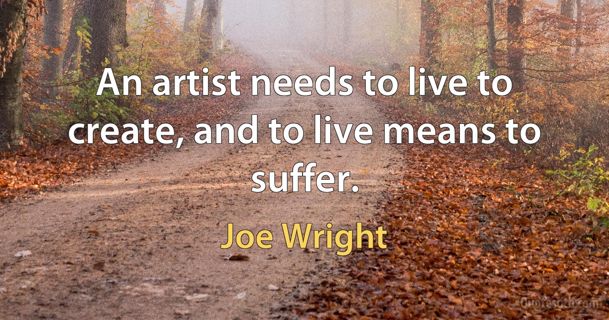 An artist needs to live to create, and to live means to suffer. (Joe Wright)