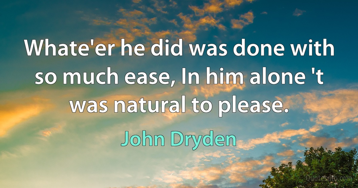 Whate'er he did was done with so much ease, In him alone 't was natural to please. (John Dryden)