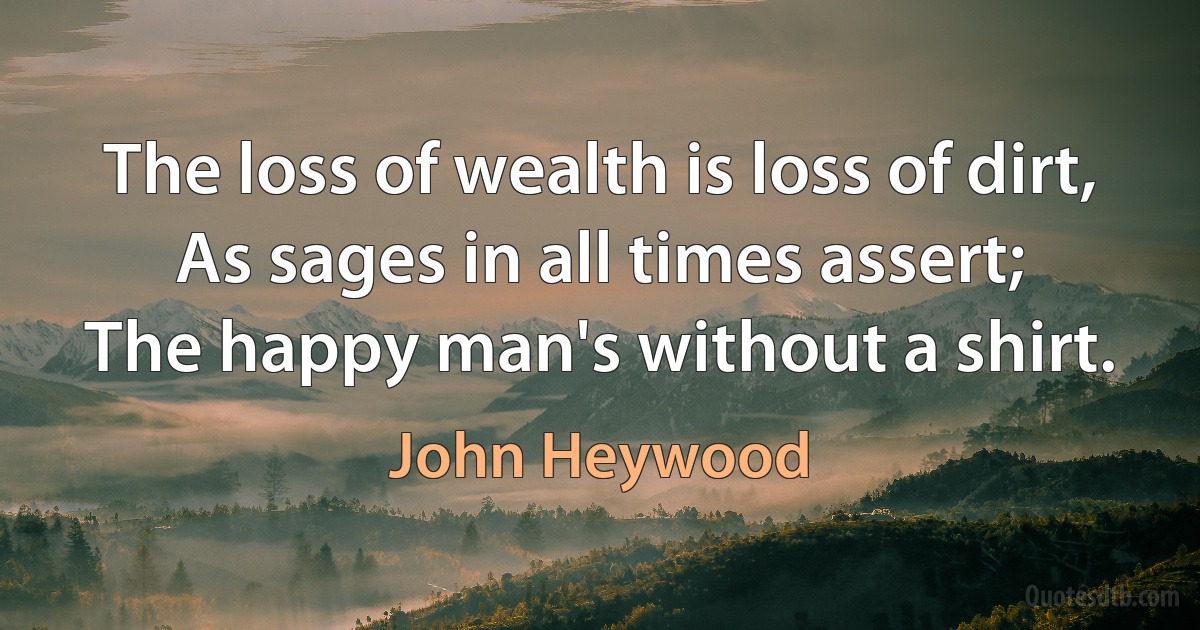 The loss of wealth is loss of dirt,
As sages in all times assert;
The happy man's without a shirt. (John Heywood)