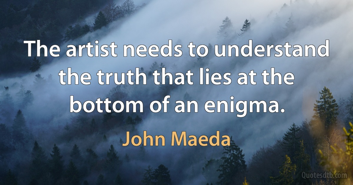 The artist needs to understand the truth that lies at the bottom of an enigma. (John Maeda)