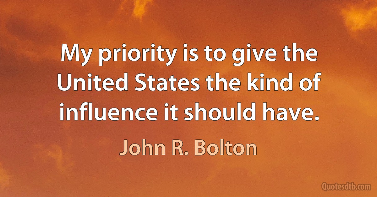 My priority is to give the United States the kind of influence it should have. (John R. Bolton)