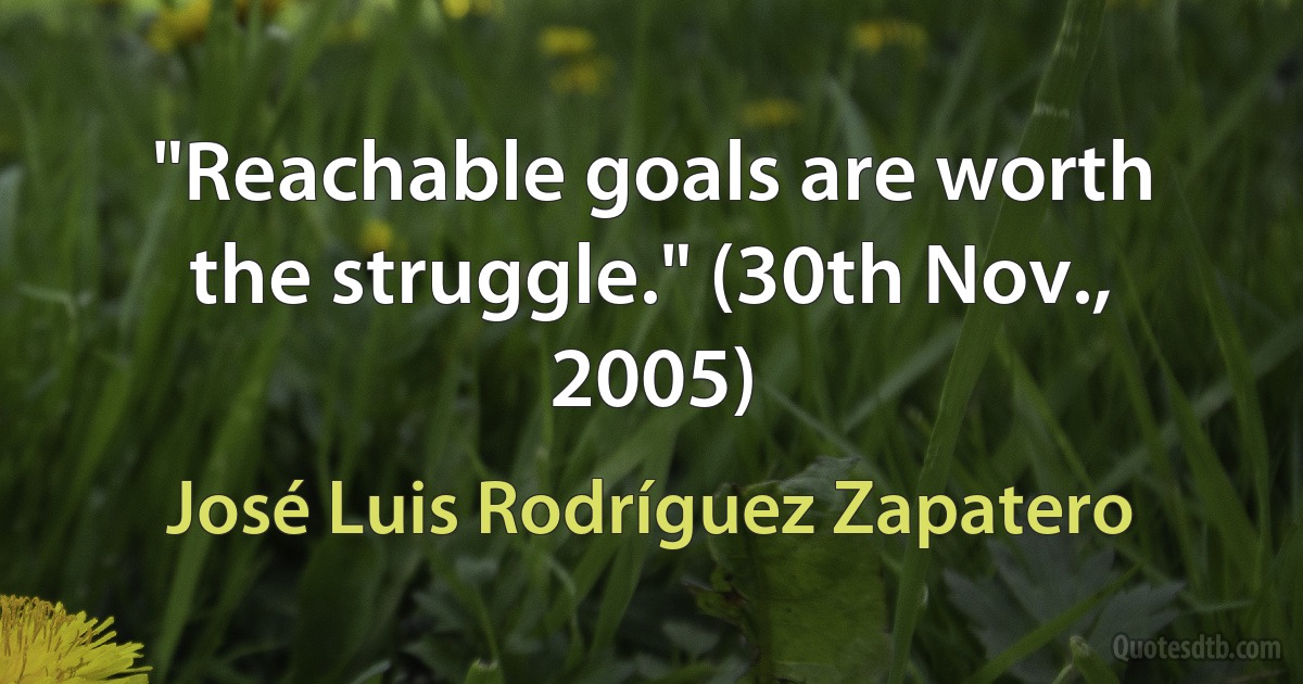 "Reachable goals are worth the struggle." (30th Nov., 2005) (José Luis Rodríguez Zapatero)