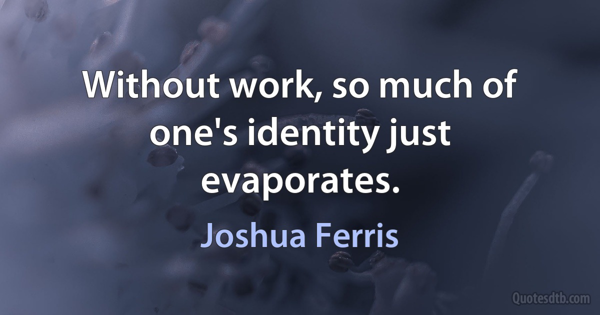 Without work, so much of one's identity just evaporates. (Joshua Ferris)