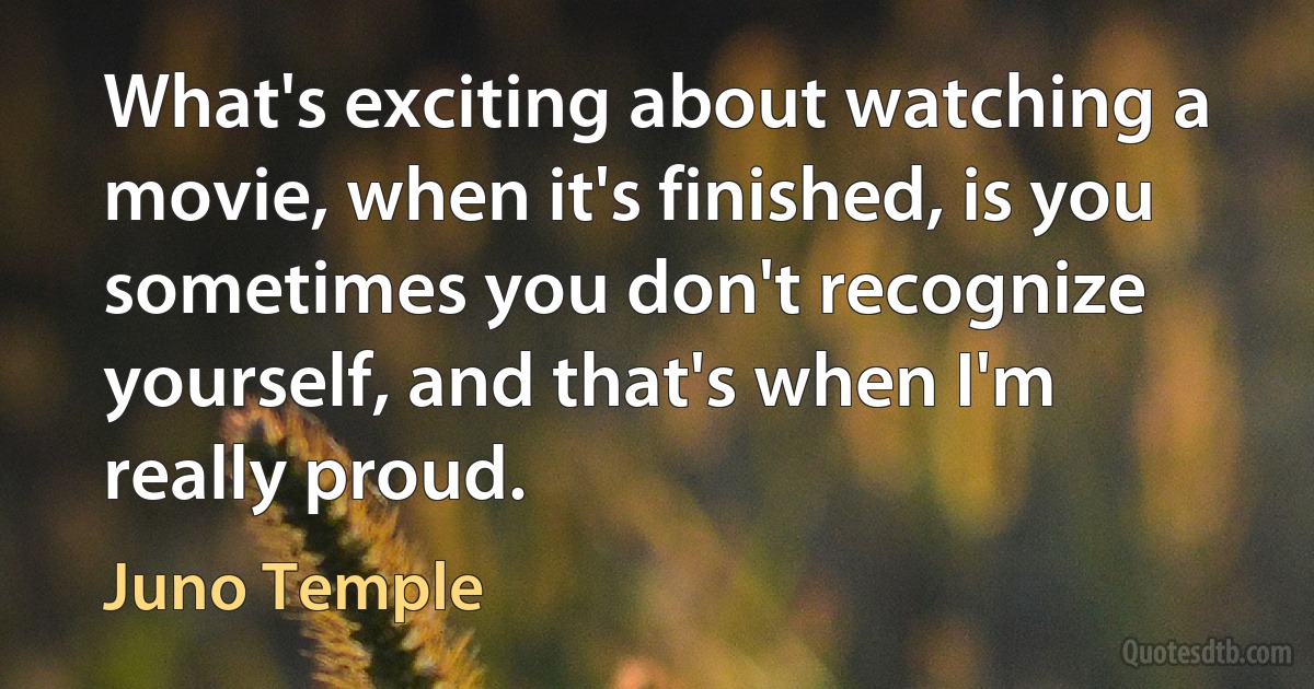 What's exciting about watching a movie, when it's finished, is you sometimes you don't recognize yourself, and that's when I'm really proud. (Juno Temple)