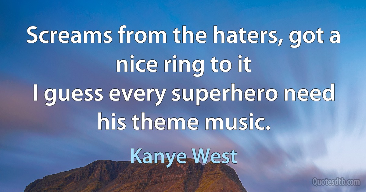 Screams from the haters, got a nice ring to it
I guess every superhero need his theme music. (Kanye West)