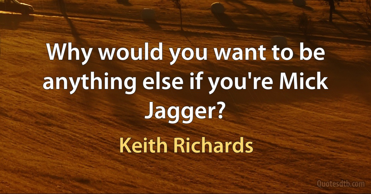 Why would you want to be anything else if you're Mick Jagger? (Keith Richards)