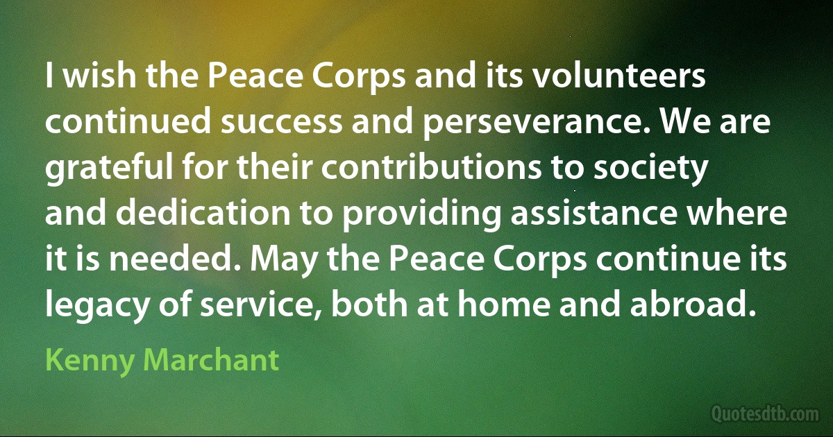 I wish the Peace Corps and its volunteers continued success and perseverance. We are grateful for their contributions to society and dedication to providing assistance where it is needed. May the Peace Corps continue its legacy of service, both at home and abroad. (Kenny Marchant)