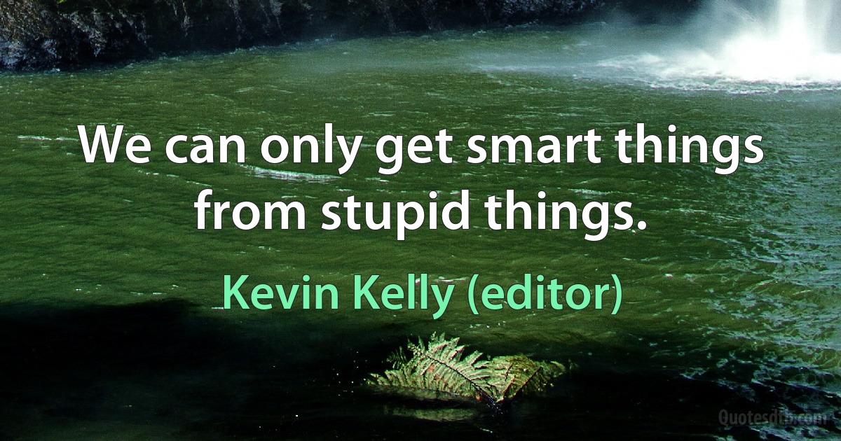 We can only get smart things from stupid things. (Kevin Kelly (editor))