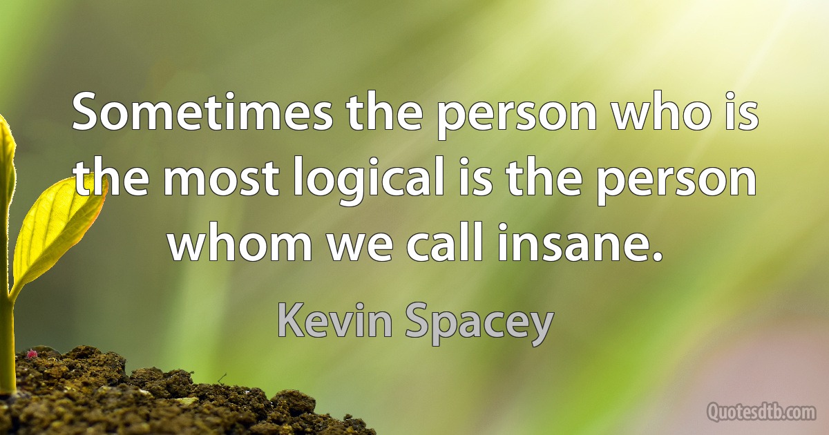 Sometimes the person who is the most logical is the person whom we call insane. (Kevin Spacey)