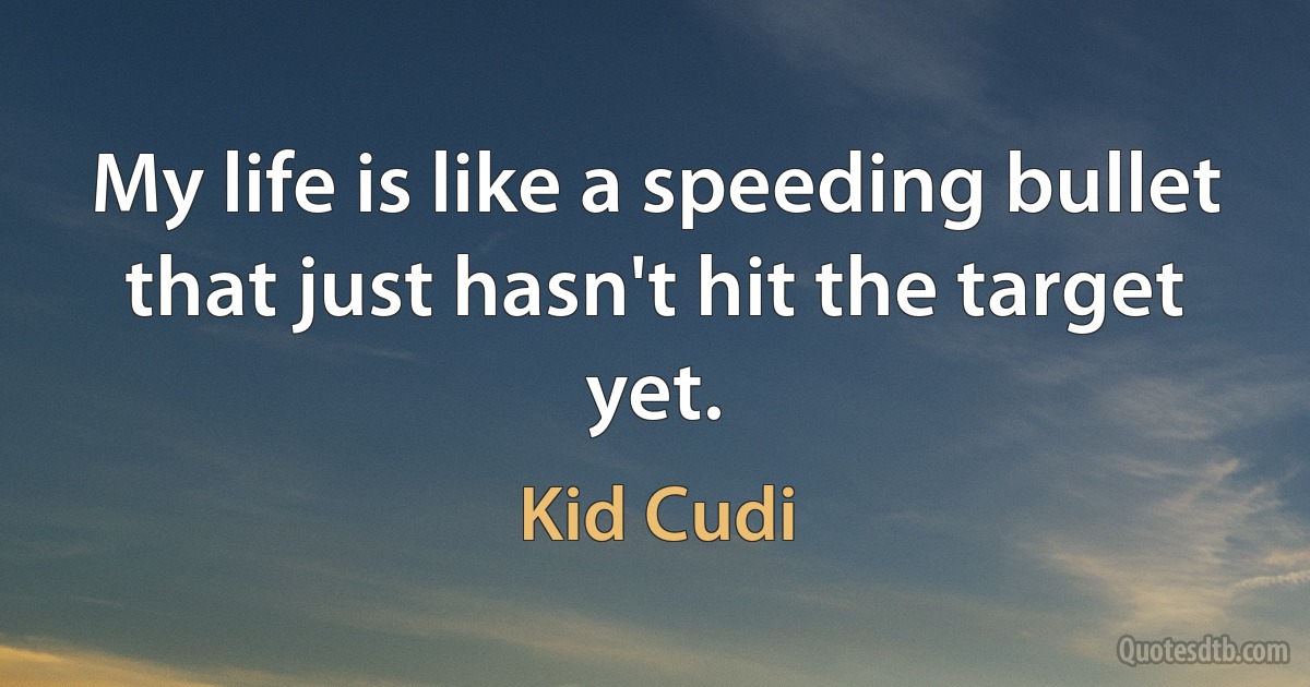 My life is like a speeding bullet that just hasn't hit the target yet. (Kid Cudi)