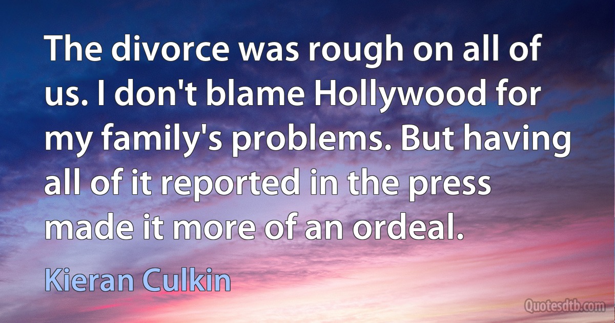 The divorce was rough on all of us. I don't blame Hollywood for my family's problems. But having all of it reported in the press made it more of an ordeal. (Kieran Culkin)