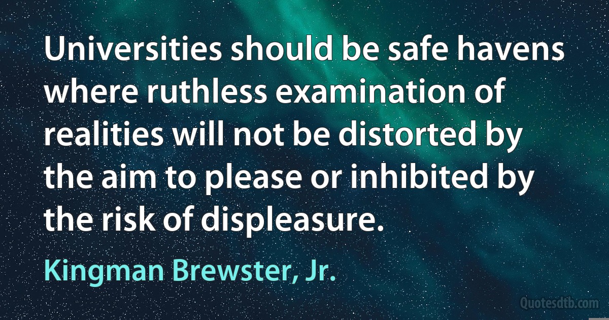 Universities should be safe havens where ruthless examination of realities will not be distorted by the aim to please or inhibited by the risk of displeasure. (Kingman Brewster, Jr.)