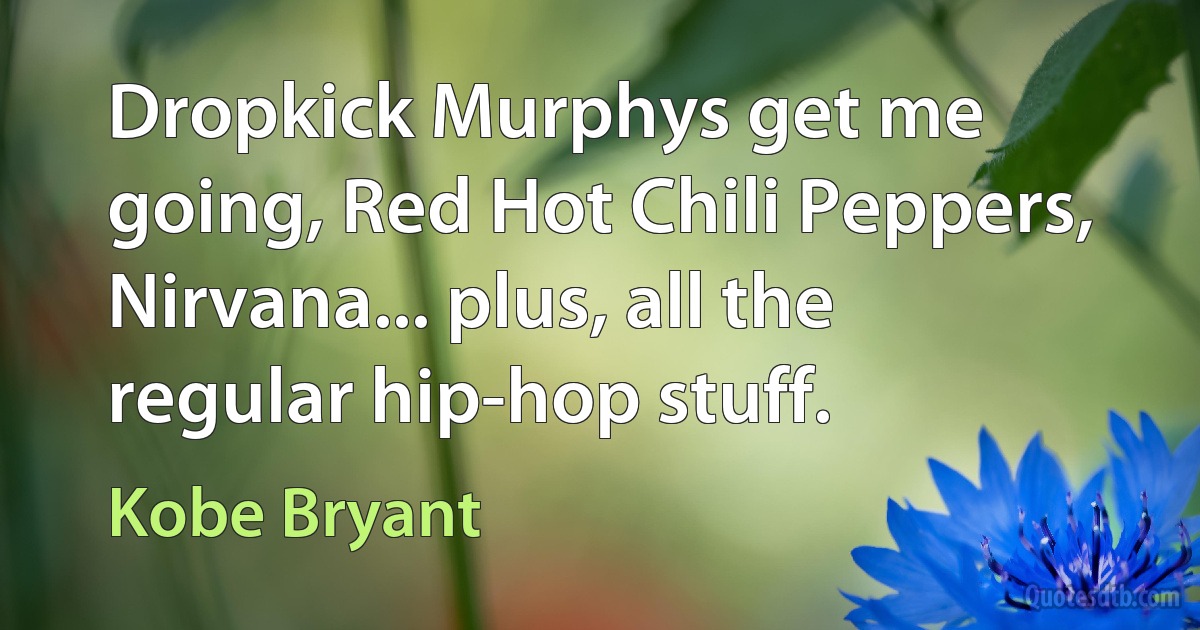 Dropkick Murphys get me going, Red Hot Chili Peppers, Nirvana... plus, all the regular hip-hop stuff. (Kobe Bryant)