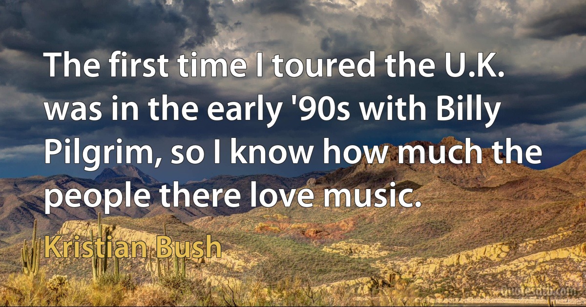 The first time I toured the U.K. was in the early '90s with Billy Pilgrim, so I know how much the people there love music. (Kristian Bush)