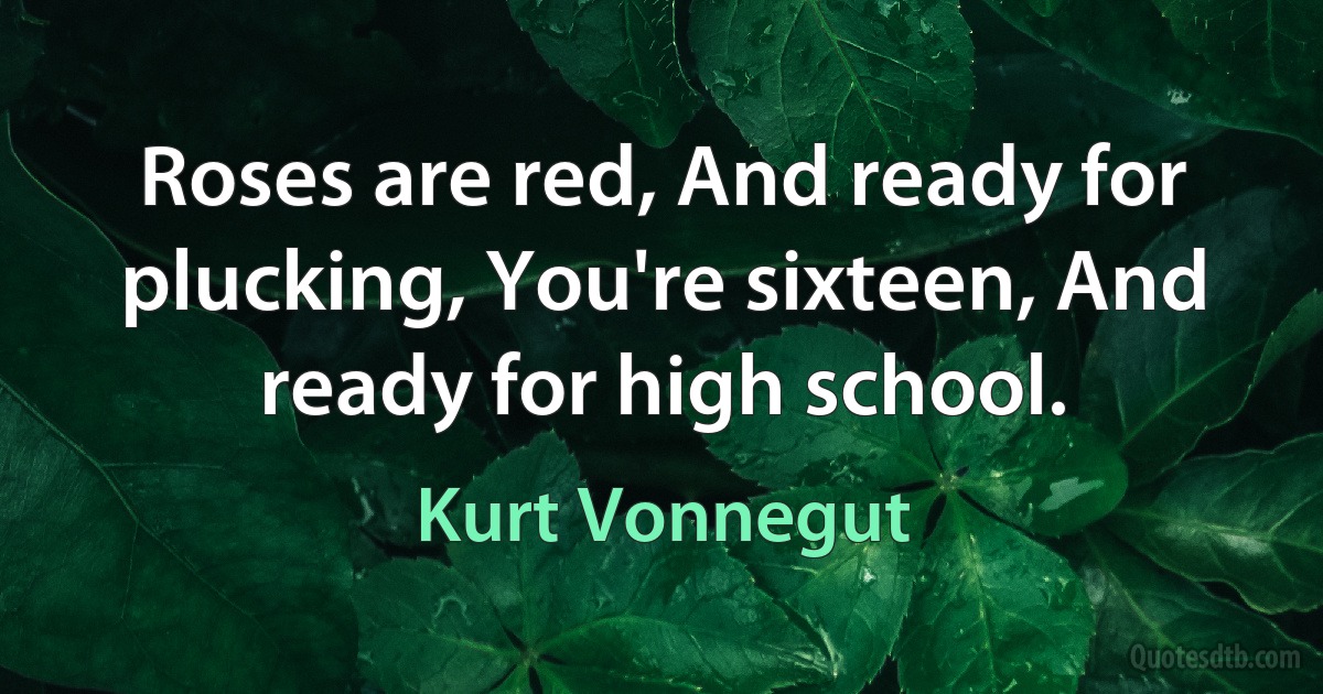 Roses are red, And ready for plucking, You're sixteen, And ready for high school. (Kurt Vonnegut)