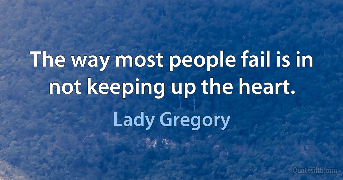 The way most people fail is in not keeping up the heart. (Lady Gregory)