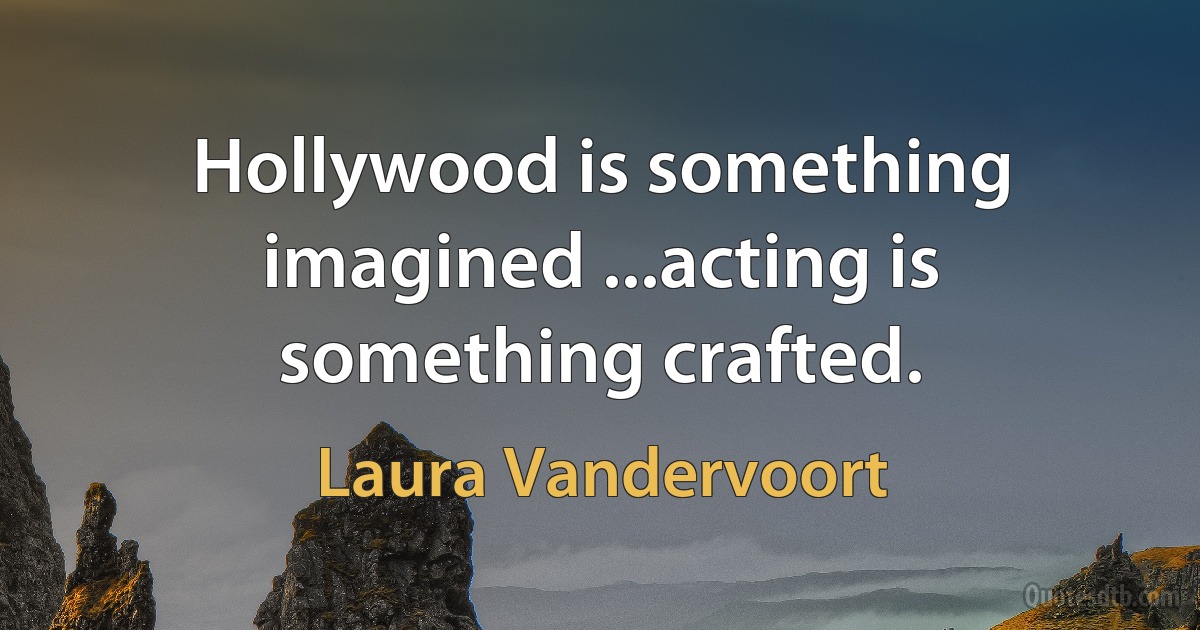 Hollywood is something imagined ...acting is something crafted. (Laura Vandervoort)