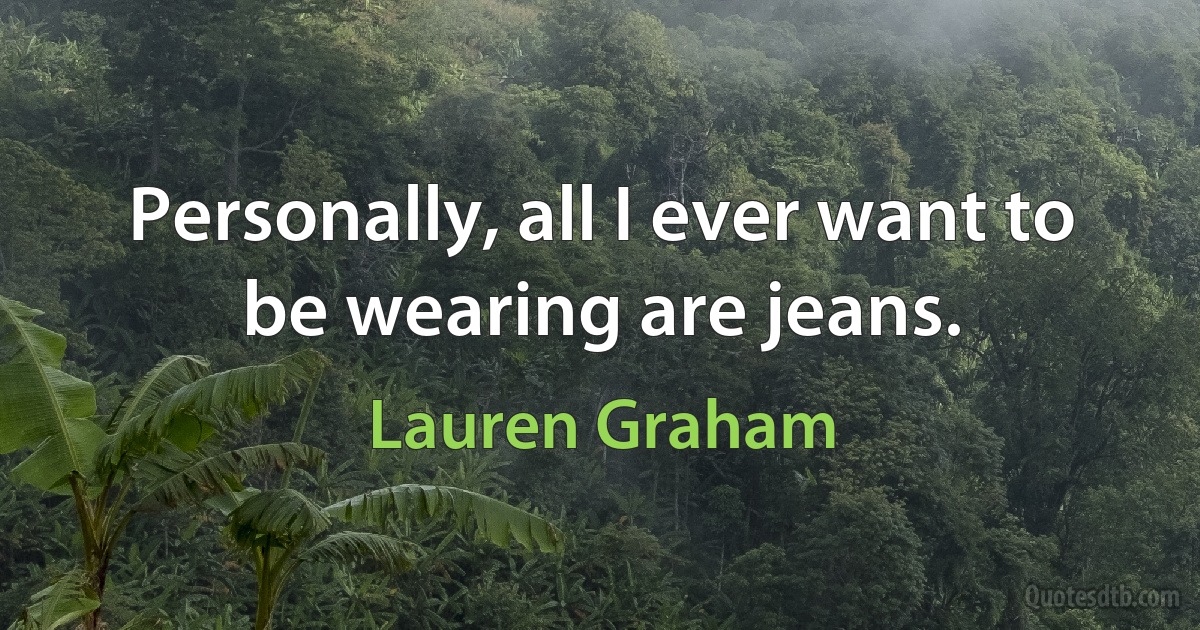 Personally, all I ever want to be wearing are jeans. (Lauren Graham)