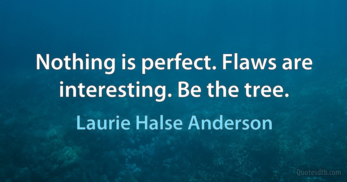 Nothing is perfect. Flaws are interesting. Be the tree. (Laurie Halse Anderson)