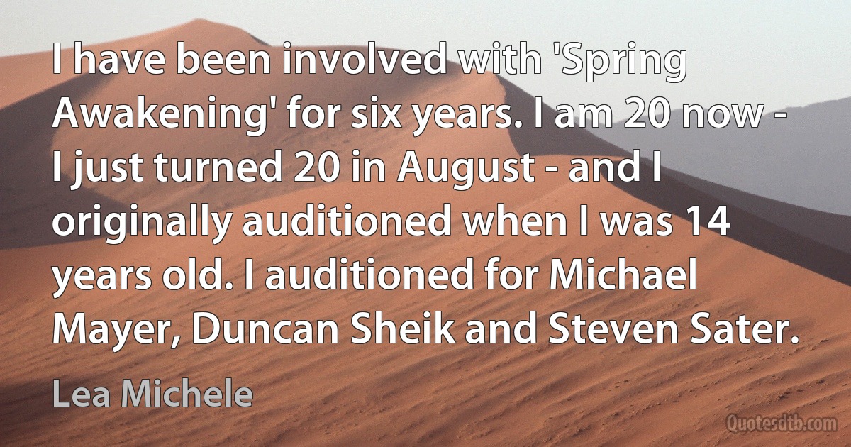 I have been involved with 'Spring Awakening' for six years. I am 20 now - I just turned 20 in August - and I originally auditioned when I was 14 years old. I auditioned for Michael Mayer, Duncan Sheik and Steven Sater. (Lea Michele)