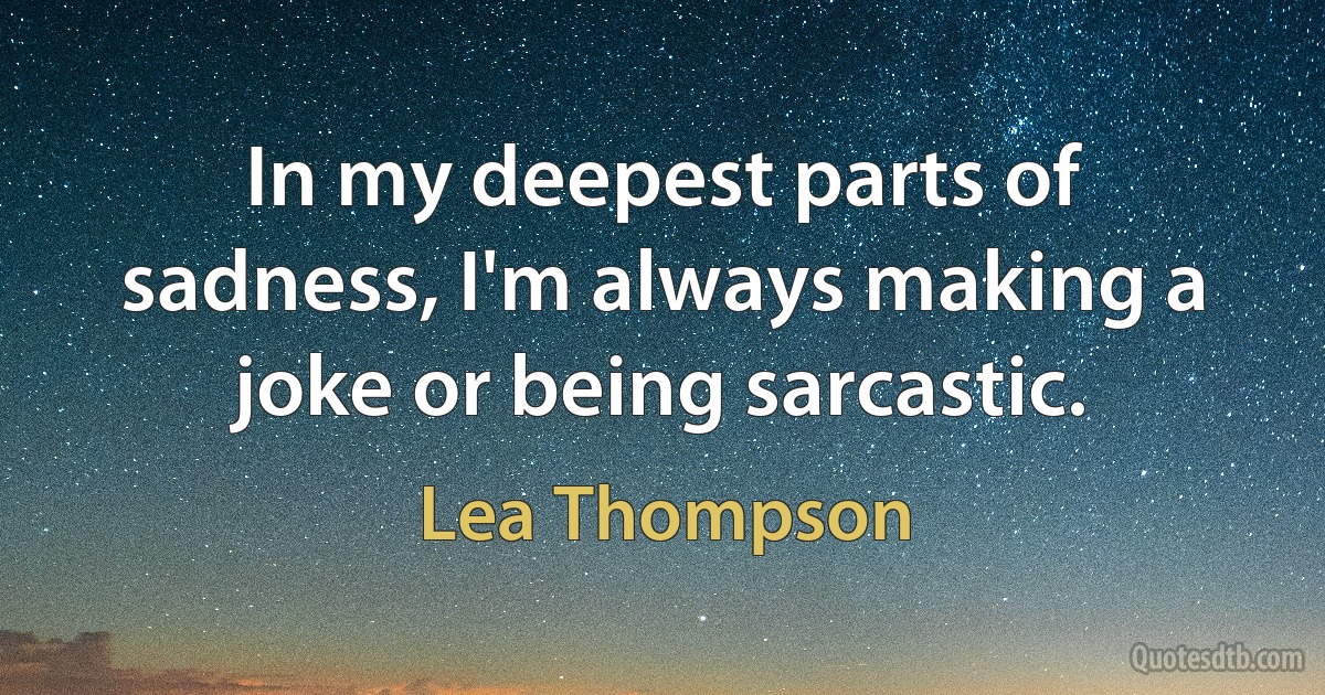 In my deepest parts of sadness, I'm always making a joke or being sarcastic. (Lea Thompson)