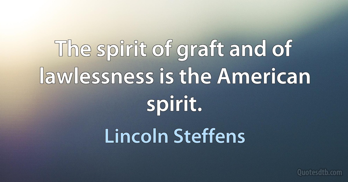 The spirit of graft and of lawlessness is the American spirit. (Lincoln Steffens)