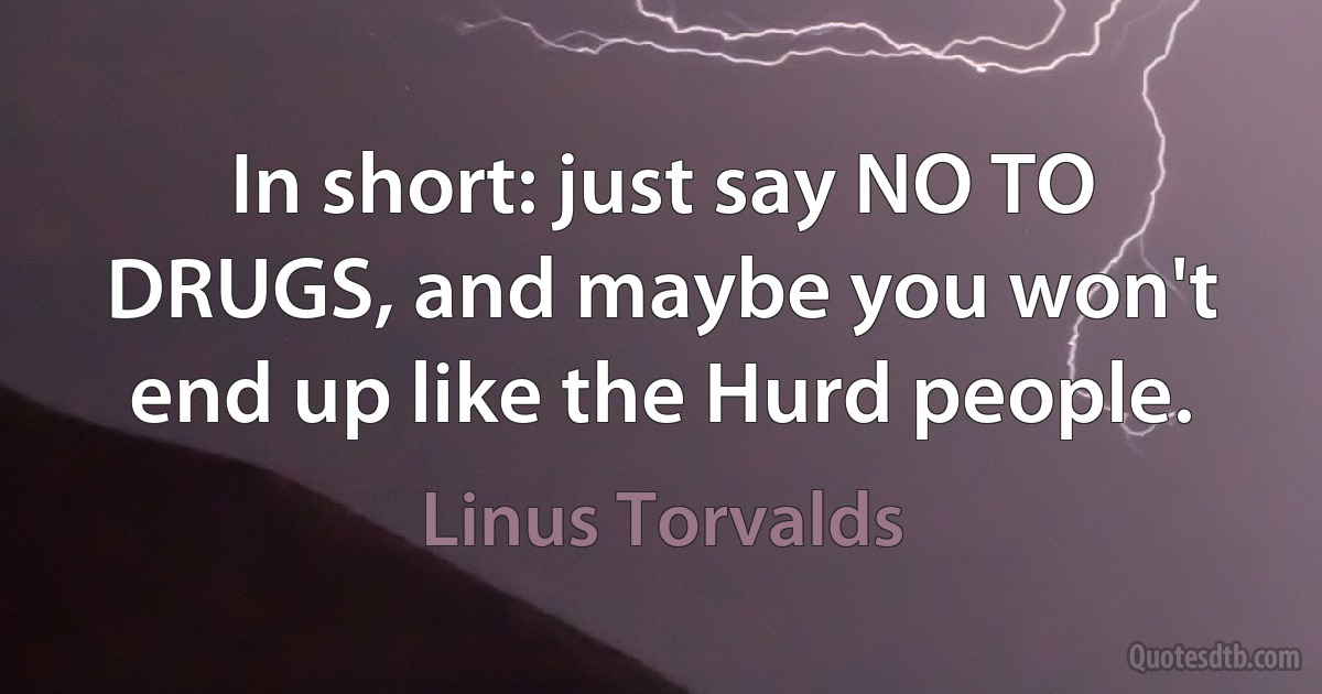 In short: just say NO TO DRUGS, and maybe you won't end up like the Hurd people. (Linus Torvalds)