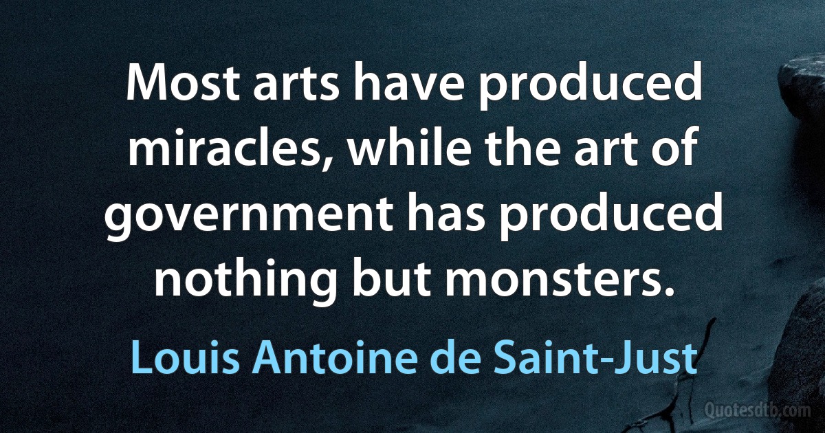 Most arts have produced miracles, while the art of government has produced nothing but monsters. (Louis Antoine de Saint-Just)