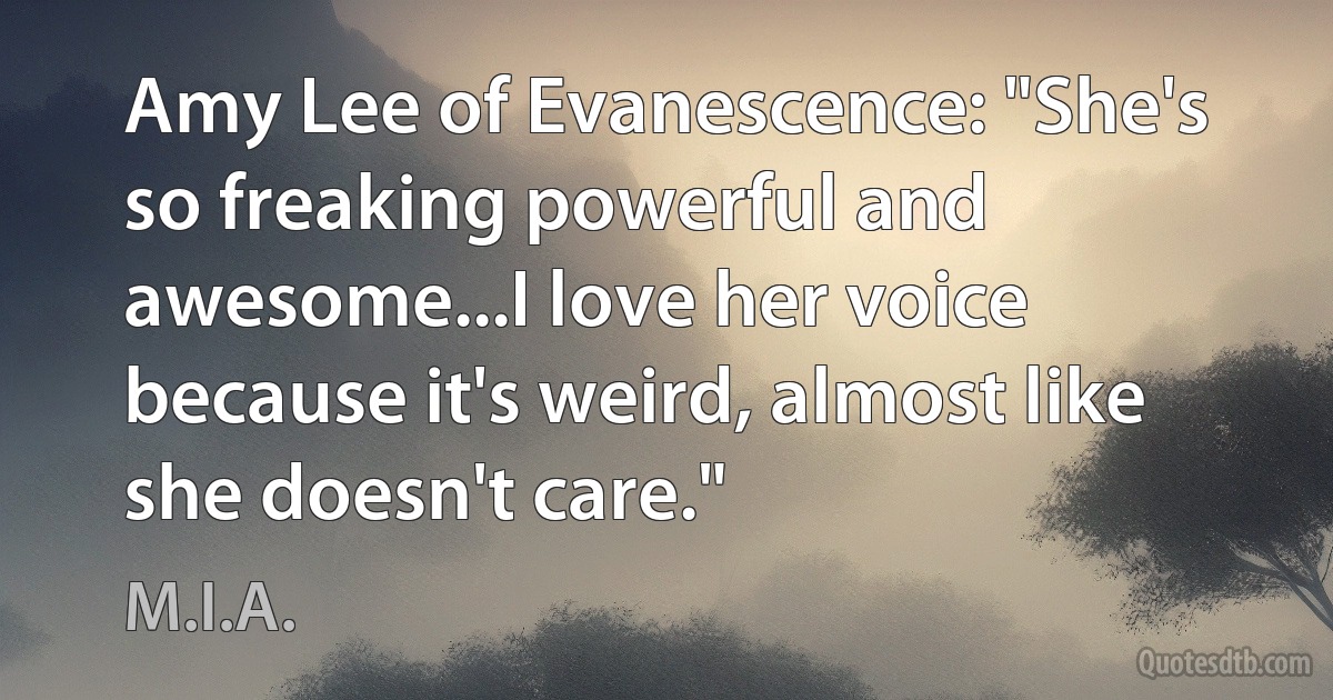 Amy Lee of Evanescence: "She's so freaking powerful and awesome...I love her voice because it's weird, almost like she doesn't care." (M.I.A.)