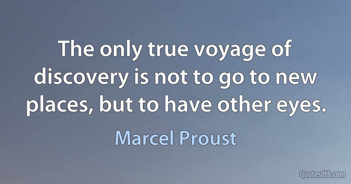 The only true voyage of discovery is not to go to new places, but to have other eyes. (Marcel Proust)