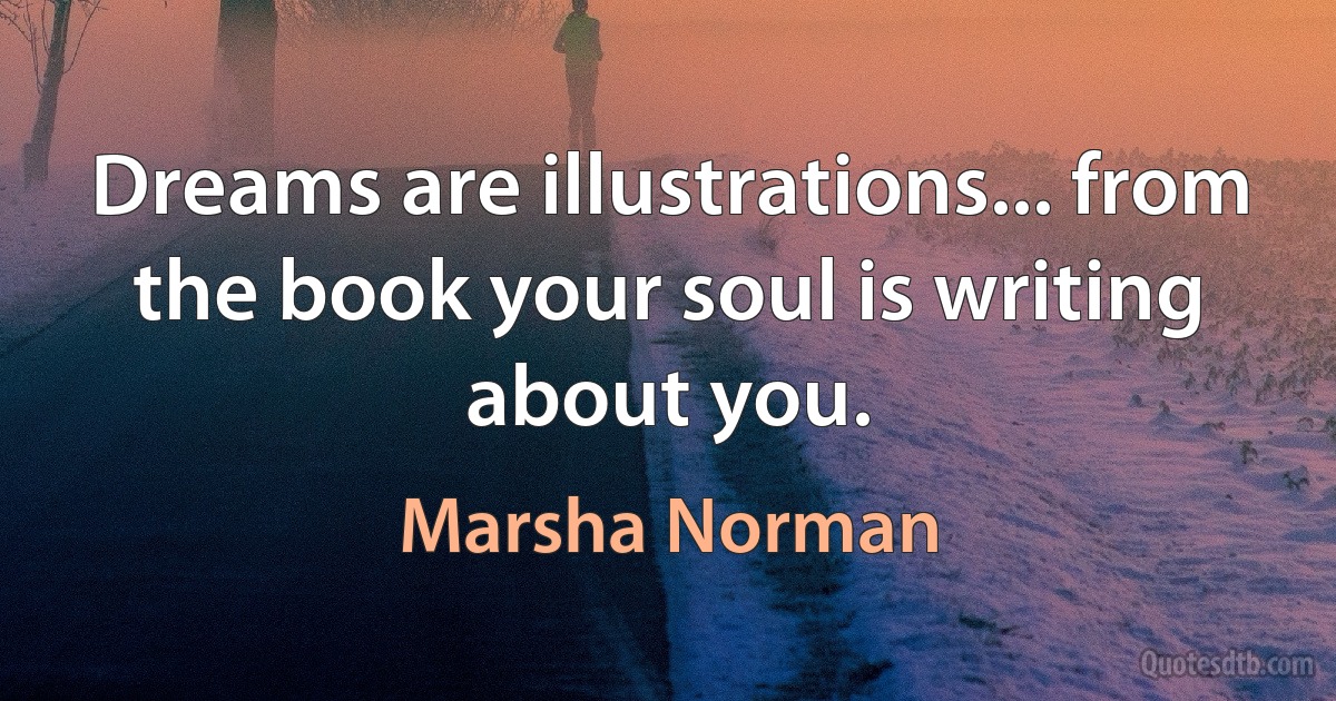 Dreams are illustrations... from the book your soul is writing about you. (Marsha Norman)