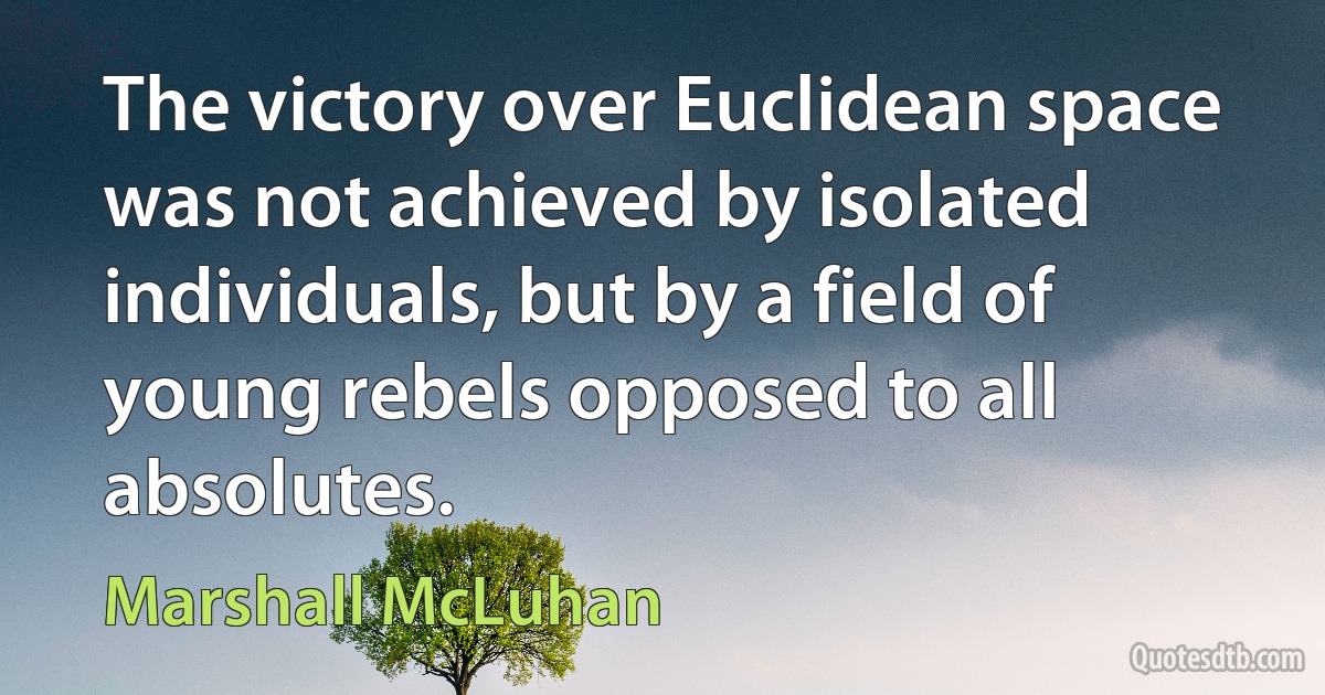 The victory over Euclidean space was not achieved by isolated individuals, but by a field of young rebels opposed to all absolutes. (Marshall McLuhan)