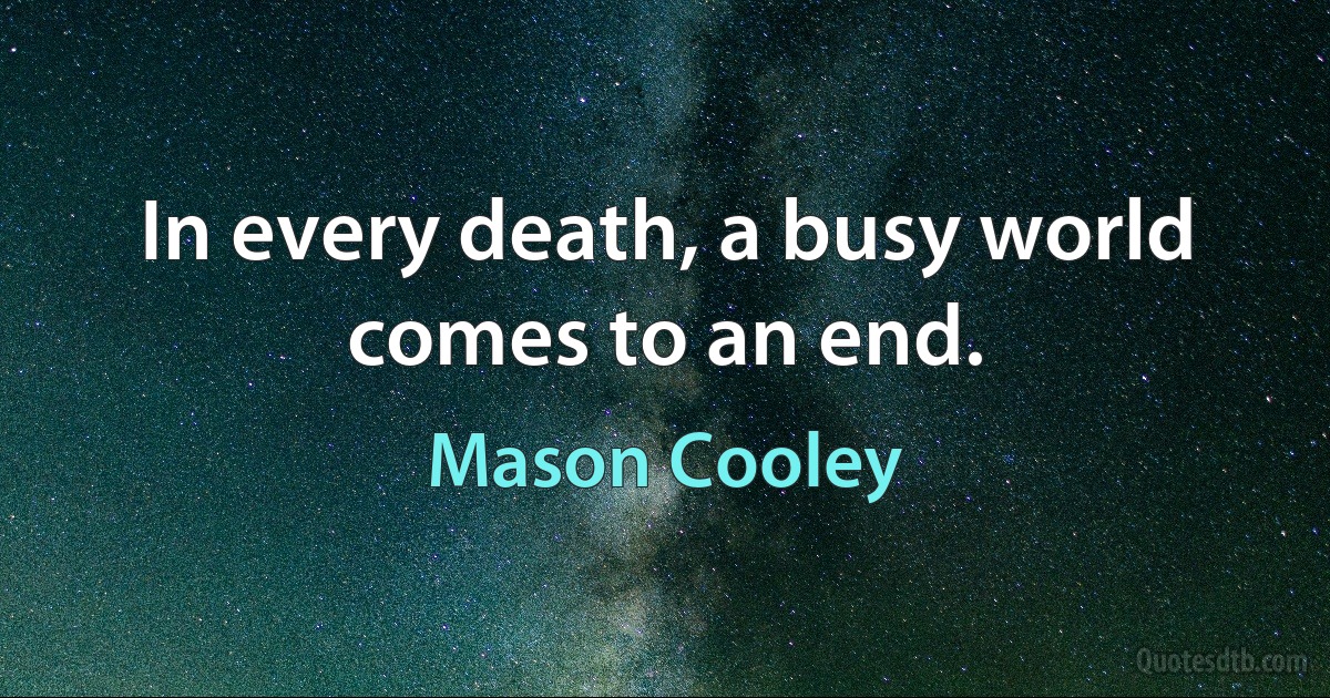 In every death, a busy world comes to an end. (Mason Cooley)