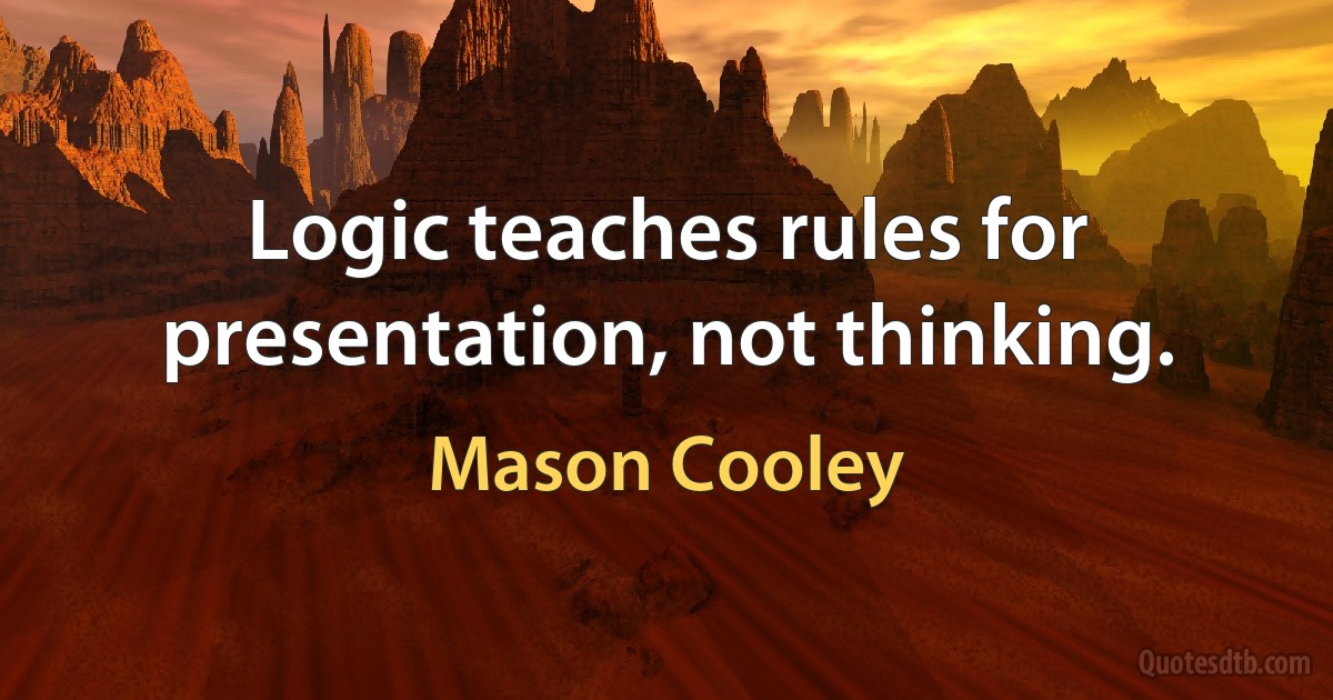 Logic teaches rules for presentation, not thinking. (Mason Cooley)