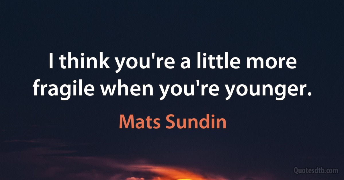 I think you're a little more fragile when you're younger. (Mats Sundin)