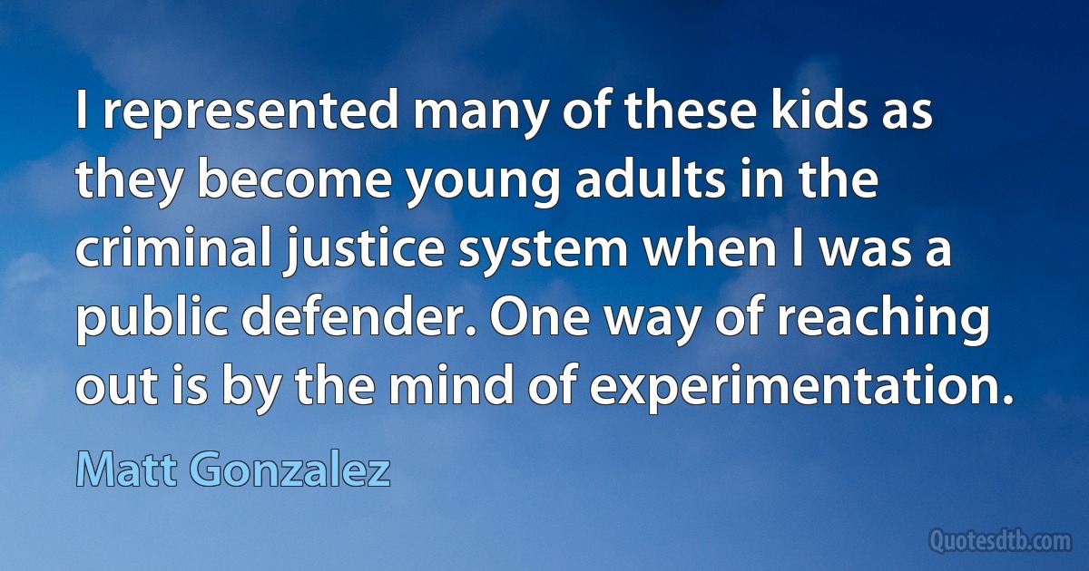 I represented many of these kids as they become young adults in the criminal justice system when I was a public defender. One way of reaching out is by the mind of experimentation. (Matt Gonzalez)