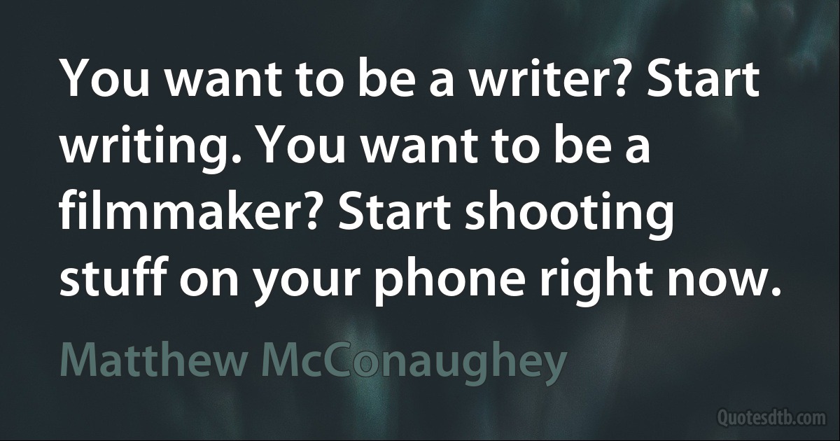 You want to be a writer? Start writing. You want to be a filmmaker? Start shooting stuff on your phone right now. (Matthew McConaughey)