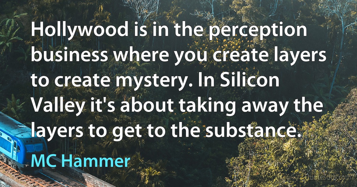 Hollywood is in the perception business where you create layers to create mystery. In Silicon Valley it's about taking away the layers to get to the substance. (MC Hammer)