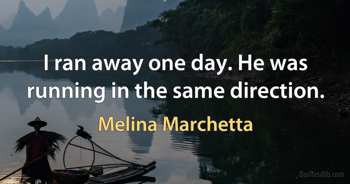 I ran away one day. He was running in the same direction. (Melina Marchetta)