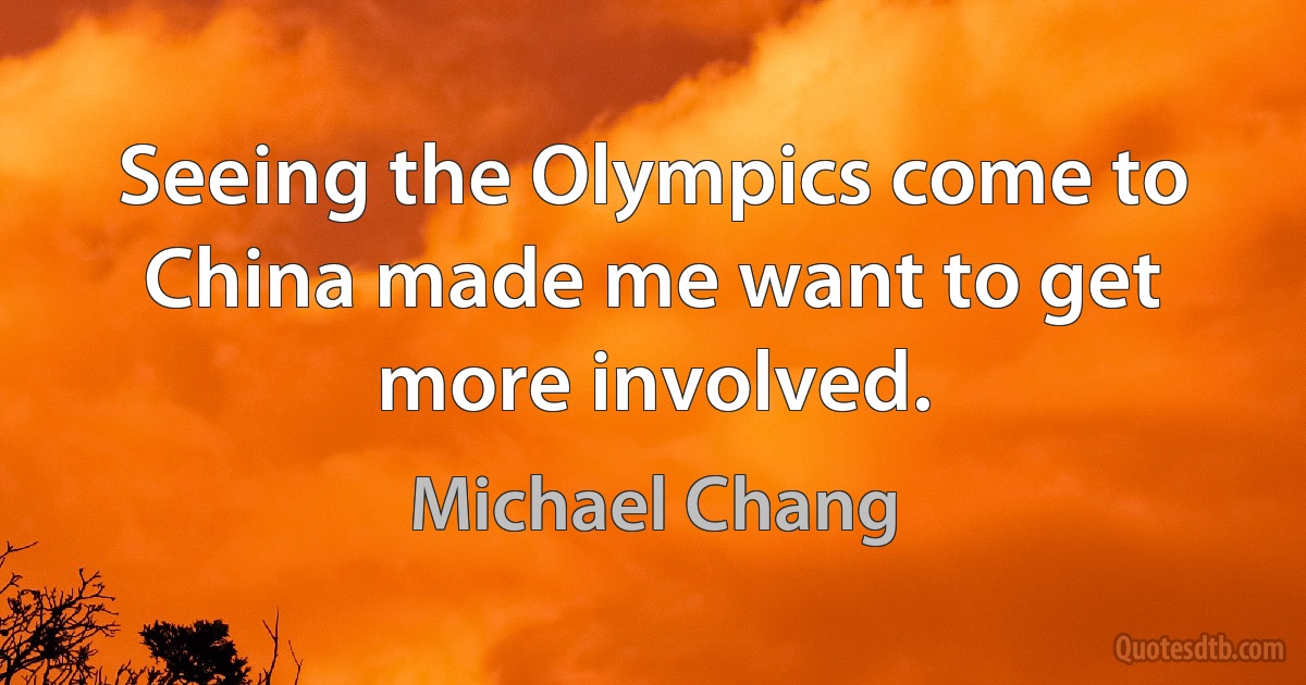 Seeing the Olympics come to China made me want to get more involved. (Michael Chang)