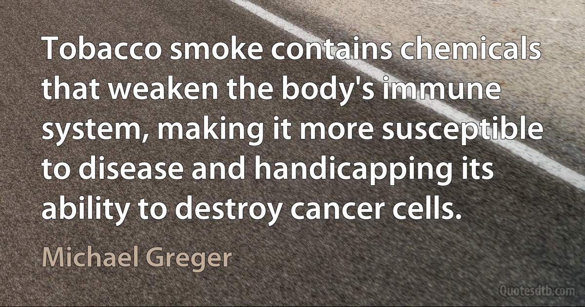 Tobacco smoke contains chemicals that weaken the body's immune system, making it more susceptible to disease and handicapping its ability to destroy cancer cells. (Michael Greger)